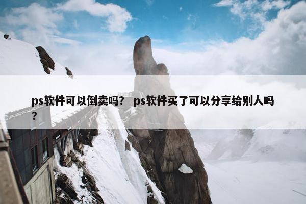 ps软件可以倒卖吗？ ps软件买了可以分享给别人吗？
