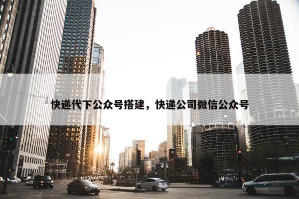 快递代下公众号搭建，快递公司微信公众号