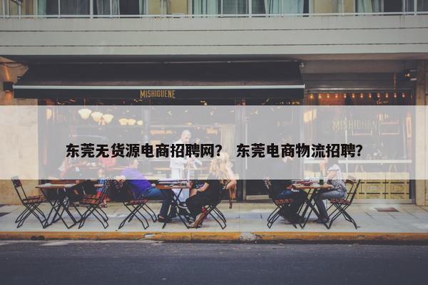 东莞无货源电商招聘网？ 东莞电商物流招聘？