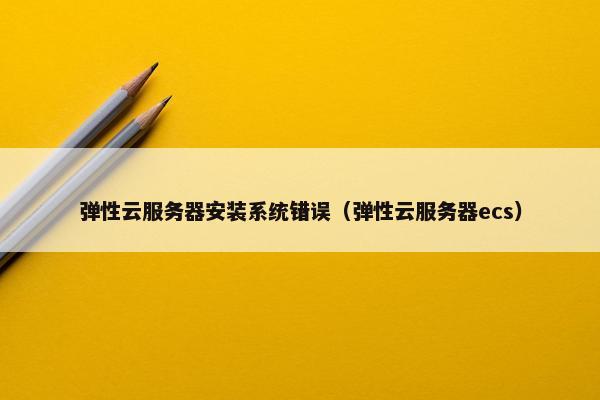 弹性云服务器安装系统错误（弹性云服务器ecs）