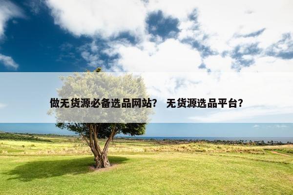 做无货源必备选品网站？ 无货源选品平台？