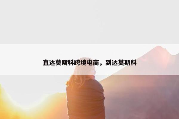 直达莫斯科跨境电商，到达莫斯科