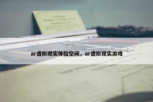 ar虚拟现实体验空间，ar虚拟现实游戏