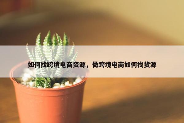 如何找跨境电商资源，做跨境电商如何找货源