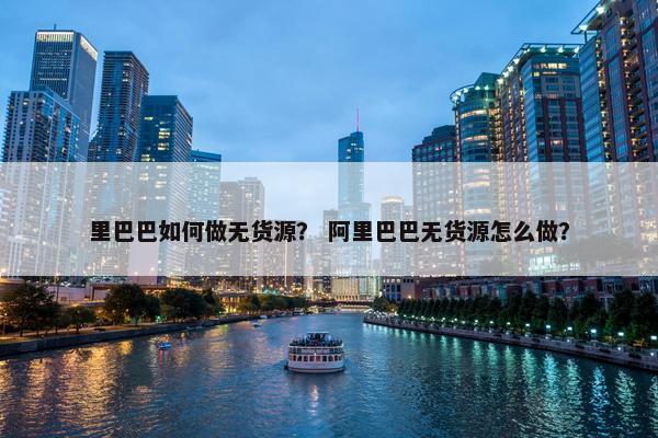 里巴巴如何做无货源？ 阿里巴巴无货源怎么做？