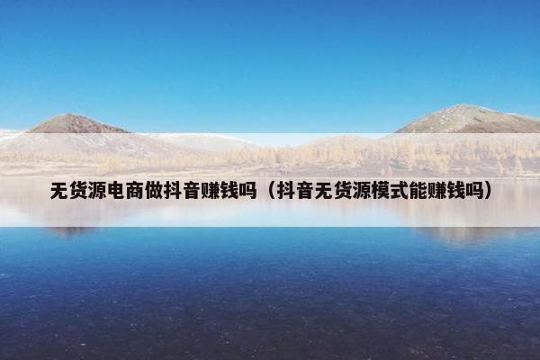 无货源电商做抖音赚钱吗（抖音无货源模式能赚钱吗）