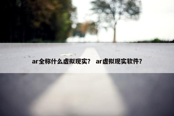 ar全称什么虚拟现实？ ar虚拟现实软件？