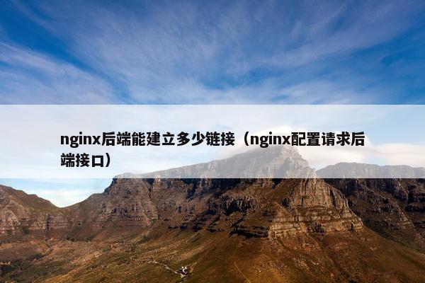 nginx后端能建立多少链接（nginx配置请求后端接口）