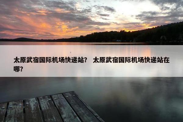 太原武宿国际机场快递站？ 太原武宿国际机场快递站在哪？