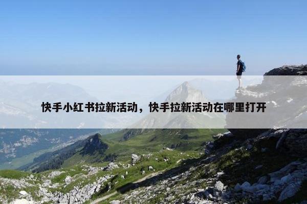 快手小红书拉新活动，快手拉新活动在哪里打开