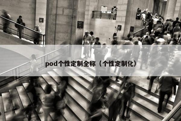 pod个性定制全称（个性定制化）