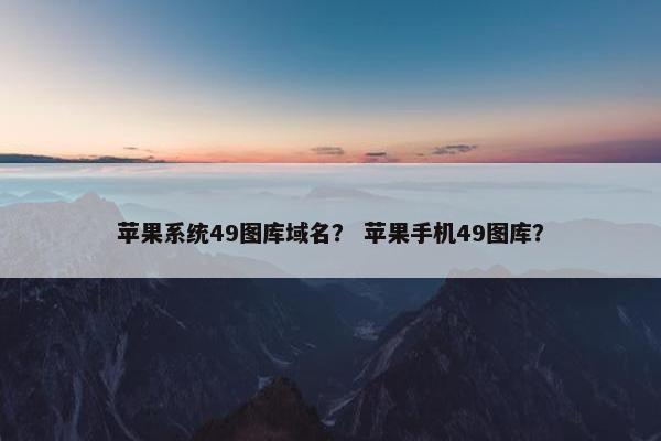 苹果系统49图库域名？ 苹果手机49图库？