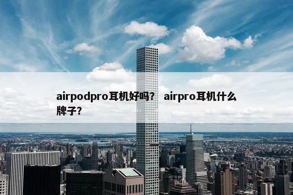 airpodpro耳机好吗？ airpro耳机什么牌子？