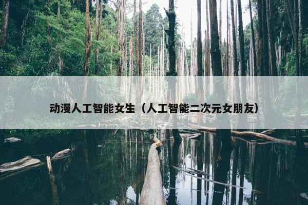 动漫人工智能女生（人工智能二次元女朋友）