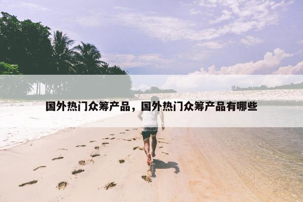 国外热门众筹产品，国外热门众筹产品有哪些