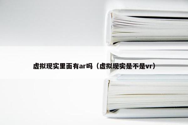 虚拟现实里面有ar吗（虚拟现实是不是vr）