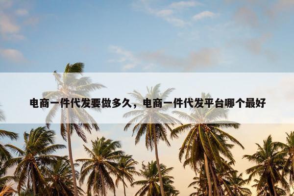 电商一件代发要做多久，电商一件代发平台哪个最好