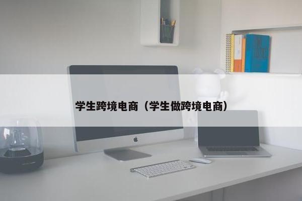 学生跨境电商（学生做跨境电商）