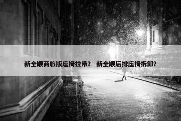 新全顺商旅版座椅拉带？ 新全顺后排座椅拆卸？