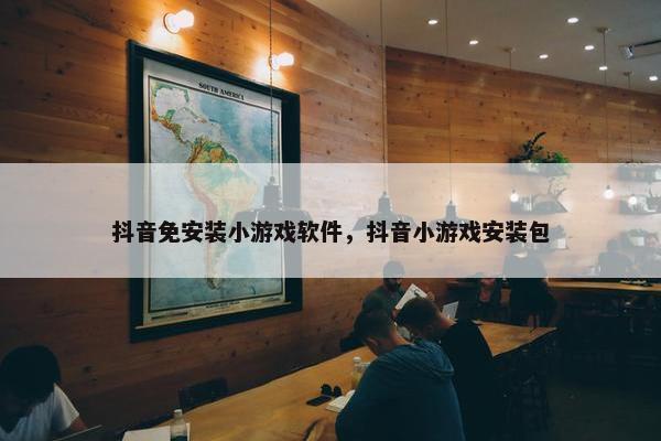 抖音免安装小游戏软件，抖音小游戏安装包