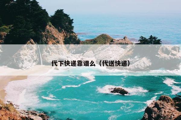 代下快递靠谱么（代送快递）
