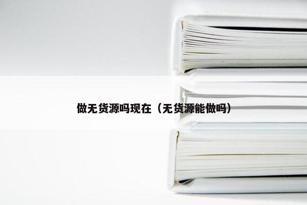 做无货源吗现在（无货源能做吗）