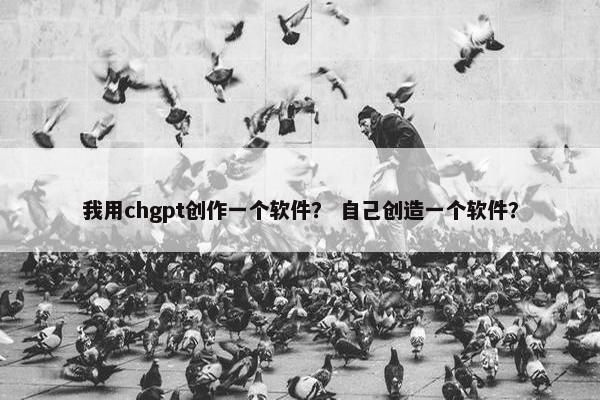 我用chgpt创作一个软件？ 自己创造一个软件？