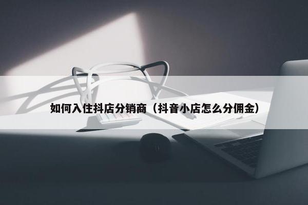 如何入住抖店分销商（抖音小店怎么分佣金）