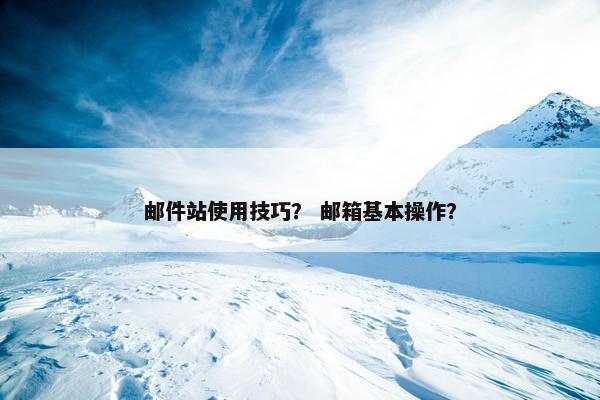 邮件站使用技巧？ 邮箱基本操作？