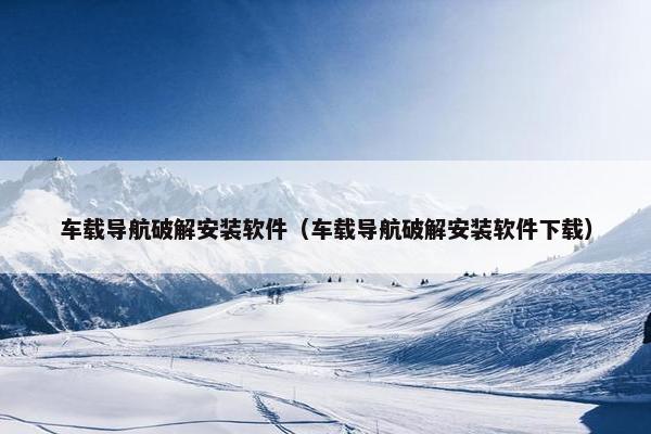 车载导航破解安装软件（车载导航破解安装软件下载）