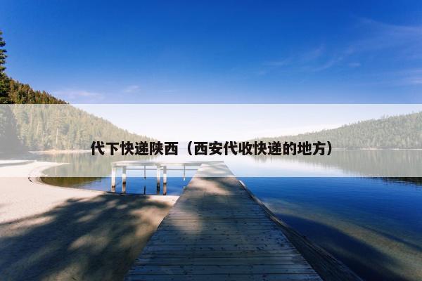 代下快递陕西（西安代收快递的地方）