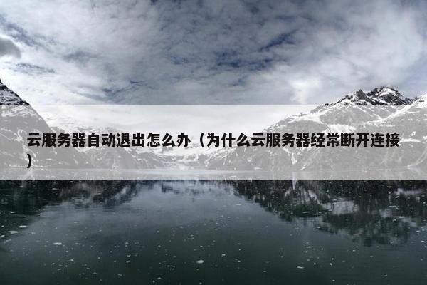 云服务器自动退出怎么办（为什么云服务器经常断开连接）
