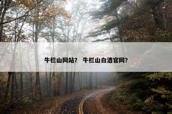 牛栏山网站？ 牛栏山白酒官网？