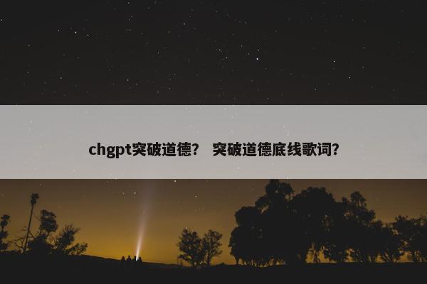 chgpt突破道德？ 突破道德底线歌词？