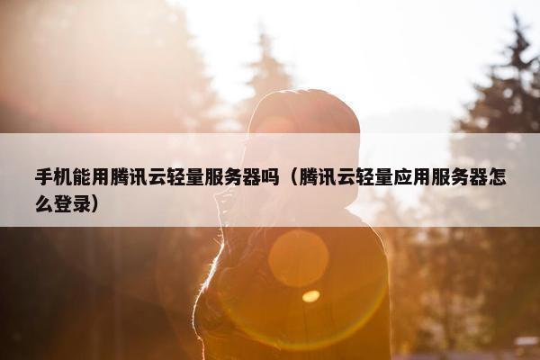 手机能用腾讯云轻量服务器吗（腾讯云轻量应用服务器怎么登录）