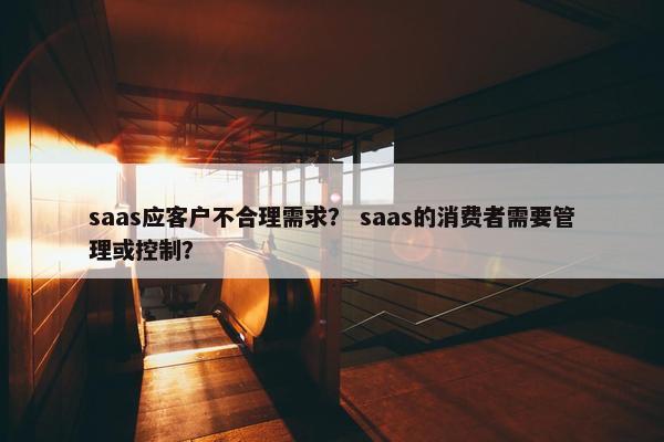 saas应客户不合理需求？ saas的消费者需要管理或控制？
