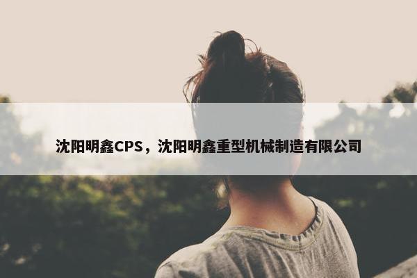 沈阳明鑫CPS，沈阳明鑫重型机械制造有限公司