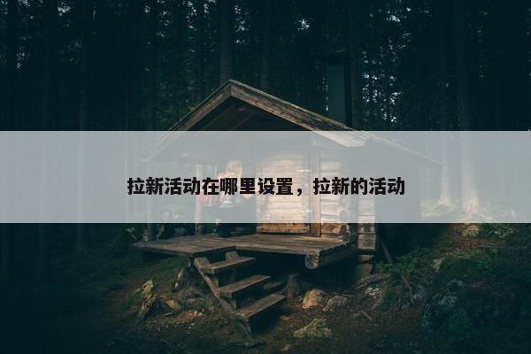 拉新活动在哪里设置，拉新的活动