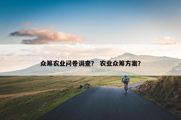 众筹农业问卷调查？ 农业众筹方案？