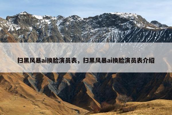 扫黑风暴ai换脸演员表，扫黑风暴ai换脸演员表介绍