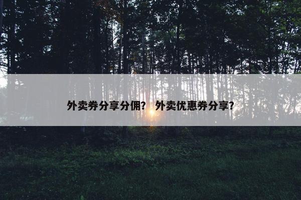 外卖券分享分佣？ 外卖优惠券分享？
