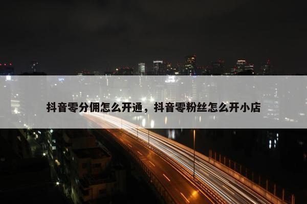 抖音零分佣怎么开通，抖音零粉丝怎么开小店
