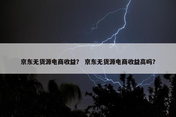 京东无货源电商收益？ 京东无货源电商收益高吗？