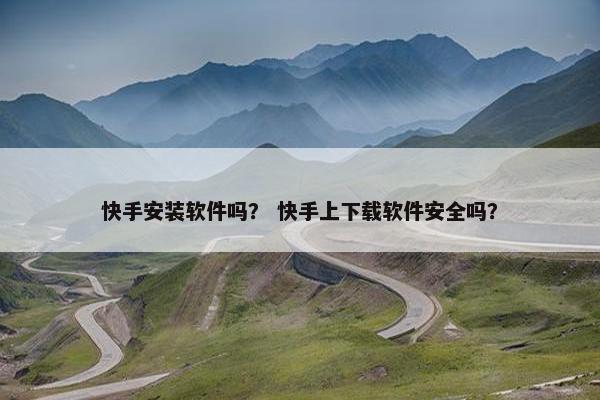 快手安装软件吗？ 快手上下载软件安全吗？
