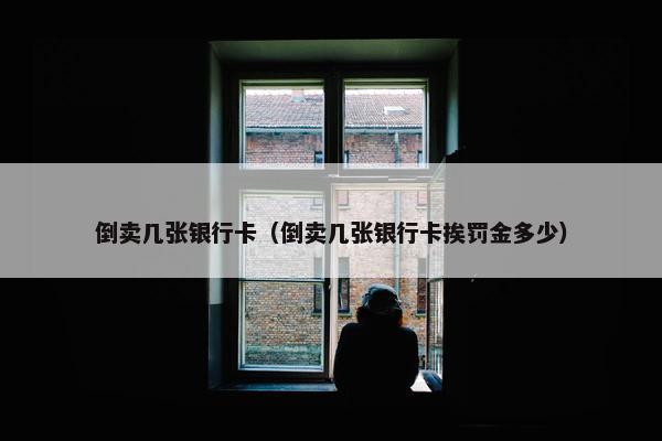 倒卖几张银行卡（倒卖几张银行卡挨罚金多少）
