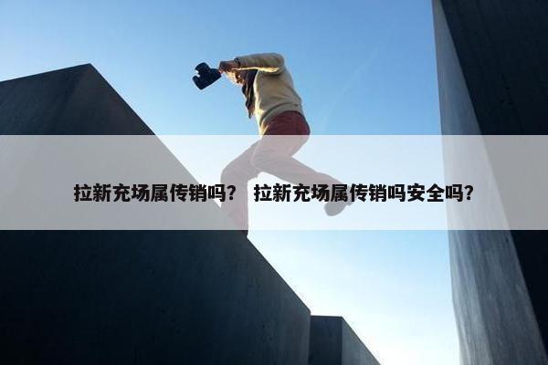 拉新充场属传销吗？ 拉新充场属传销吗安全吗？