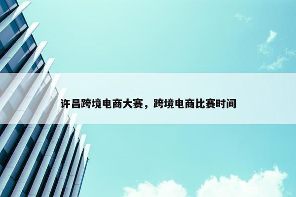许昌跨境电商大赛，跨境电商比赛时间