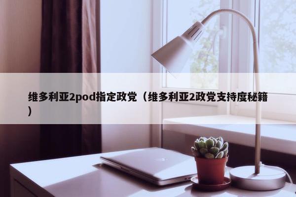 维多利亚2pod指定政党（维多利亚2政党支持度秘籍）