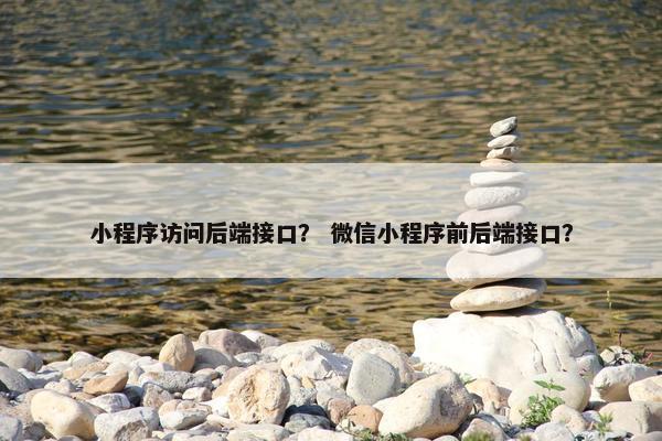 小程序访问后端接口？ 微信小程序前后端接口？