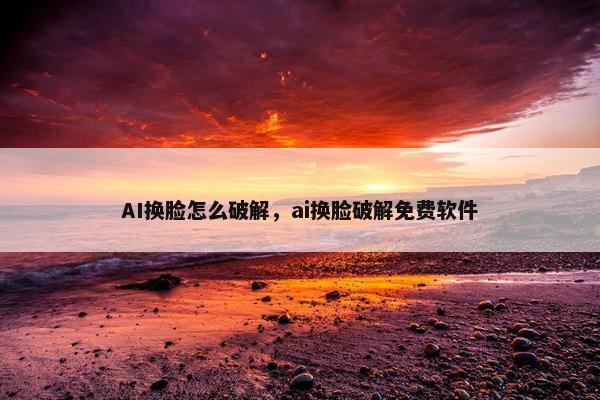 AI换脸怎么破解，ai换脸破解免费软件
